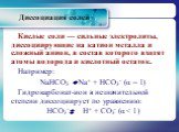 Кислые соли — сильные электролиты, диссоциирующие на катион металла и сложный анион, в состав которого входят атомы водорода и кислотный остаток. Например: NaHCO3 Na+ + НСО3- (α = 1) Гидрокарбонат-ион в незначительной степени диссоциирует по уравнению: НСО3- Н+ + СО3- (α