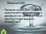 Явления 300. Явление сохранения скорости прямолинейного равномерного движения или состояния покоя при отсутствии внешних воздействий.