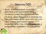 Законы 300. Закон, описывающий тепловое действие электрического тока. Согласно этому закону количество теплоты, выделяющееся в проводнике при прохождении по нему постоянного тока, прямо пропорционально квадрату силы тока, сопротивлению проводника и времени прохождения.