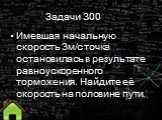 Задачи 300. Имевшая начальную скорость 3м/с точка остановилась в результате равноускоренного торможения. Найдите её скорость на половине пути.