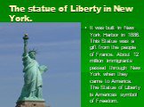 The statue of Liberty in New York. It was built in New York Harbor in 1886. This Statue was a gift from the people of France. About 12 million immigrants passed through New York when they came to America. The Statue of Liberty is Americas symbol of Freedom.