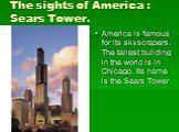 The sights of America : Sears Tower. America is famous for its skyscrapers. The tallest building in the world is in Chicago. Its name is the Sears Tower