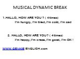 MUSICAL DYNAMIC BREAK. 1.HALLO, HOW ARE YOU ? ( 4 times) I’m hungry, I’m tired, I’m cold, I’m sad 2. HALLO, HOW ARE YOU ? ( 4 times) I’m happy, I’m craze, I’m good, I’m OK ! WWW.GENKIE ENGLISH.com