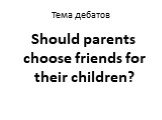Тема дебатов. Should parents choose friends for their children?