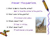 1. What is Sam's favorite animal? Sam`s favorite animal is the giraffe. 2. What color is the giraffe? It is brown and yellow. 3. Where does it live? It lives in Africa. 4. What does it eat? It eats leaves and grass. Answer the questions.