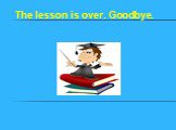The lesson is over. Goodbye.