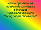 Урок – презентация по английскому языку в 9 классе “ Music and Musicians. Young people choose pop”