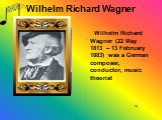Wilhelm Richard Wagner. Wilhelm Richard Wagner (22 May 1813 – 13 February 1883) was a German composer, conductor, music theorist