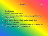 Answers : The Beatles The 4th of October 1962 John Lennon, Paul McCartney, George Harrison, Ringo Starr Liverpool’s Cavern Club during lunch time Their first manager “Rock’roll music”,” I’ll follow the sun”,” Words of Love”, “Yesterday”,” Love Me Do”