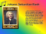 Johann Sebastian Bach. Johann Sebastian Bach was a German composer and organist. He was born in March, 21st in 1685 in Eyzanh. Bach’s parents died when he was young and Johann moved to Ordurf to his elder brother Cristoph. At 17 he played violin and sang in choir. Bach was invited to Weimar to work 