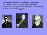 Изучением метеоритов занимались академики В. И. Вернадский, А. Е. Ферсман, известные энтузиасты исследования метеоритов П. Л. Драверт, Л. А. Кулик и многие другие.