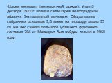 Царев метеорит (метеоритный дождь). Упал 6 декабря 1922 г. вблизи села Царев Волгоградской области. Это каменный метеорит. Общая масса собранных осколков 1,6 тонны на площади около 15 кв. км. Вес самого большого упавшего фрагмента составил 284 кг. Метеорит был найден только в 1968 году.