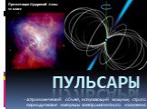 Пульсары. - астрономический объект, испускающий мощные, строго периодические импульсы электромагнитного излучения. Презентация Щадриной Анны 11 класс