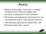 Вывод. Живые организмы получают с пищей готовые органические вещества, которые усваиваются организмом. Питательные вещества расходуются на построение тела и получение энергии. Чем больше двигается животное, тем больше пищи ему нужно.