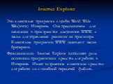 Internet Explorer. Это клиентская программа службы World Wide Web(www) Интернета. Она предназначена для навигации в пространстве документов WWW, а также для управления режимом их просмотра. Клиентские программы WWW называют также браузерами. Функционально Internet Explorer выполняет роль основного п