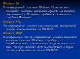Windows 98 От операционной системы Windows 95 эта система отличается наличием системных средств для удобного подключения к Интернету и работы с основными службами Интернета. Windows ME Эта операционная система стала последней, построенной на ядре, унаследованном от MS-DOS. Windows 2000 Планировалось