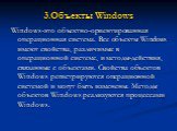 3.Объекты Windows. Windows-это объектно-ориентированная операционная система. Все объекты Windows имеют свойства, различимые в операционной системе, и методы-действия, связанные с объектами. Свойства объектов Windows регистрируются операционной системой и могут быть изменены. Методы объектов Windows