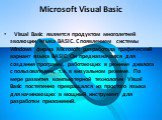 Microsoft Visual Basic.    Visual Basic является продуктом многолетней эволюции языка BASIC. С появлением системы Windows фирма Microsoft разработала графический вариант языка BASIC. Он предназначался для создания программ, работающих в режиме диалога с пользователем, т.е. в визуальном режиме. По ме
