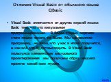 Отличия Visual Basic от обычного языка QBasic. Visual Basic отличается от других версий языка Basic тем, что это визуальное программирование. В более старых версиях этого языка такого не было. Мы составляли программу, не зная, что у нас в итоге получится, и как всё это будет выглядеть. В Visual Basi