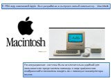 В 1984 году компанией Apple был разработан и выпущен новый компьютер – Macintosh. Его операционная система была исключительно удобной для пользователя: представляла команды в виде графических изображений и позволяла вводить их с помощью манипулятора - мыши.