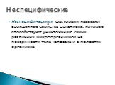 Неспецифическими факторами называют врожденные свойства организма, которые способствуют уничтожению самых различных микроорганизмов на поверхности тела человека и в полостях организма. Неспецифические