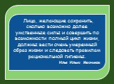  Лица, желающие сохранить, сколько возможно долее умственные силы и совершить по возможности полный цикл жизни, должны вести очень умеренный образ жизни и следовать правилам рациональной гигиены. Илья Ильич Мечников