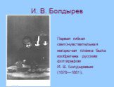 И. В. Болдырев. Первая гибкая светочувствительная негорючая плёнка была изобретена русским фотографом И. В. Болдыревым (1878—1881),