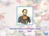 Михаил Юрьевич Лермонтов 1814 — 1841