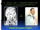 12 апреля 1961 г. - совершён первый полёт человека в космос на корабле Восток-1, СССР. Юрий Алексеевич Гагарин. 108 минут