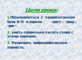 Цели урока: 1.Познакомиться с правописанием букв А-О в корнях -раст-, -ращ-, -рос-. 2. уметь правильно писать слова с этими корнями. 3. Развивать орфографическую зоркость.