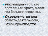 Ростовщик – тот, кто даёт деньги в рост, в долг под большие проценты. Отрасль – отдельная область деятельности, науки, производства.