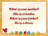 What is your mother? She is a teacher. What is your father? He is a driver.