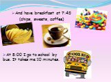 And have breakfast at 7:45 (chips, sweets, coffee). At 8:00 I go to school by bus. It takes me 10 minutes.