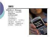 SMS. SMS(Short Message Service – служба коротких сообщений)-технология, позволяющая осуществлять прием и передачу коротких текстовых сообщений сотовым телефоном.