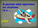 A person who operates an airplane is a … . pilot