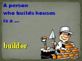 A person who builds houses is a …. builder