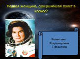 Первая женщина, совершившая полет в космос? Валентина Владимировна Терешкова