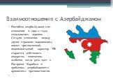 Взаимоотношения с Азербайджаном. Российско-азербайджанские отношения в 1990-е годы складывались неровно. Сегодня отношения между двумя странами выровнялись, имеют прагматичный, взаимовыгодный характер. РФ старается действовать аккуратно, взвешенно, особенно когда речь идет о Нагорном Карабахе и проб