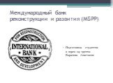 Международный банк реконструкции и развития (МБРР). Подготовила студентка 2 курса 04 группы Баранова Анастасия