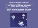 В- третьих, для зимы характерны такие твёрдые атмосферные осадки, как снег. Снег состоит из ледяных кристаллов разной формы – снежинок. По форме снежинки чаще всего бывают либо в виде шестиугольных пластинок, либо в виде шестилучевых звёздочек.