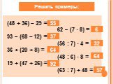 Решить примеры: (48 + 36) – 29 = 62 – (7 · 8) = 93 – (68 – 12) = (56 : 7) · 4 = 36 + (20 + 8) = (48 : 6) · 8 = 19 + (47 + 26) = (63 : 7) + 48 =. 55 6 32 64 92 57