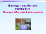 Вас ждет в кабинете географии Ломова Марина Евгеньевна