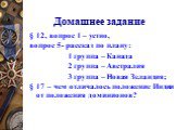 Домашнее задание. § 12, вопрос 1 – устно, вопрос 5- рассказ по плану: 1 группа – Канада 2 группа – Австралия 3 группа – Новая Зеландия; § 17 – чем отличалось положение Индии от положения доминионов?