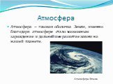 Атмосфера. Атмосфера – газовая оболочка Земли, именно благодаря атмосфере стало возможным зарождение и дальнейшее развитие жизни на нашей планете. Атмосфера Земли