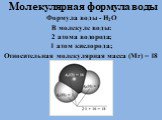 Молекулярная формула воды Формула воды - Н2О В молекуле воды: 2 атома водорода; 1 атом кислорода; Относительная молекулярная масса (Mr) = 18