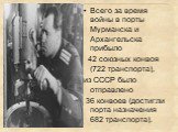 Всего за время войны в порты Мурманска и Архангельска прибыло 42 союзных конвоя (722 транспорта), из СССР было отправлено 36 конвоев (достигли порта назначения 682 транспорта).