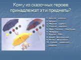 Кому из сказочных героев принадлежат эти предметы? 1. Красная шапочка 2. Золушка 3. Мёртвая царевна 4. Снежная королева 5. Мери Поппинс, Оле-Лукое 6. Мойдодыр 7. Курочка Ряба 8. Кощей Бессмертный 9. Мачеха Белоснежки 10. Стойкий оловянный солдатик