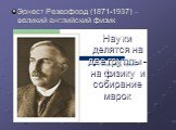 Эрнест Резерфорд (1871-1937) – великий английский физик. Науки делятся на две группы - на физику и собирание марок