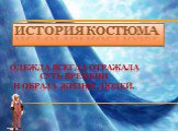 ИСТОРИЯ КОСТЮМА. ОДЕЖДА ВСЕГДА ОТРАЖАЛА СУТЬ ВРЕМЕНИ И ОБРАЗА ЖИЗНИ ЛЮДЕЙ.