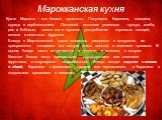 Марокканская кухня. Кухня Марокко - это баланс простоты. Популярна баранина, говядина, курица и верблюжатина. Основной источник углеводов - кускус, хлеба, рис и бобовые, также как и огромно употребление корневых овощей, зелени и сезонных фруктов. Блюда в Марокканской кухне готовятся медленно и аккур
